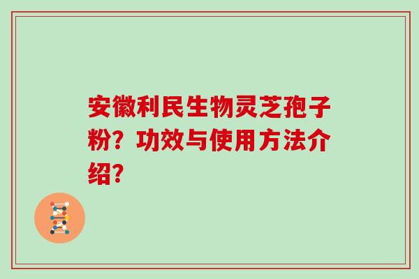 安徽利民生物灵芝孢子粉？功效与使用方法介绍？