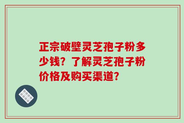 正宗破壁灵芝孢子粉多少钱？了解灵芝孢子粉价格及购买渠道？