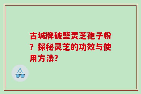 古城牌破壁灵芝孢子粉？探秘灵芝的功效与使用方法？