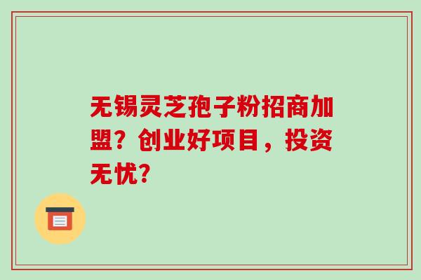 无锡灵芝孢子粉招商加盟？创业好项目，投资无忧？