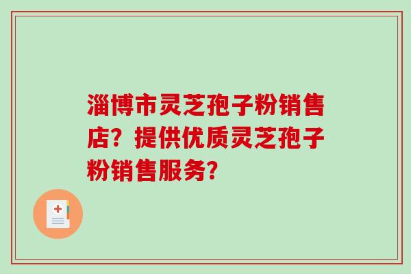 淄博市灵芝孢子粉销售店？提供优质灵芝孢子粉销售服务？