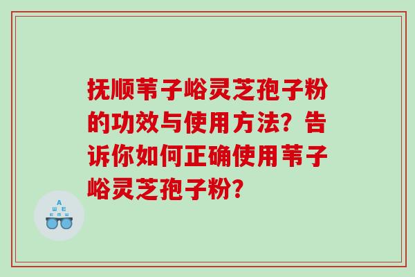 抚顺苇子峪灵芝孢子粉的功效与使用方法？告诉你如何正确使用苇子峪灵芝孢子粉？