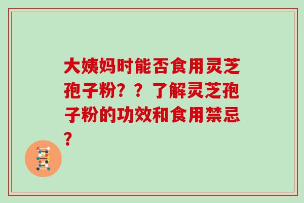 大姨妈时能否食用灵芝孢子粉？？了解灵芝孢子粉的功效和食用禁忌？