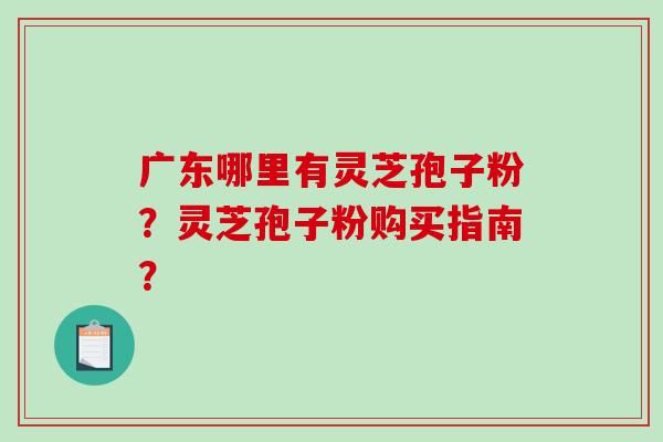 广东哪里有灵芝孢子粉？灵芝孢子粉购买指南？