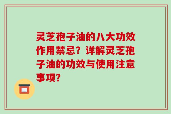 灵芝孢子油的八大功效作用禁忌？详解灵芝孢子油的功效与使用注意事项？