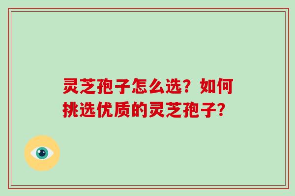 灵芝孢子怎么选？如何挑选优质的灵芝孢子？