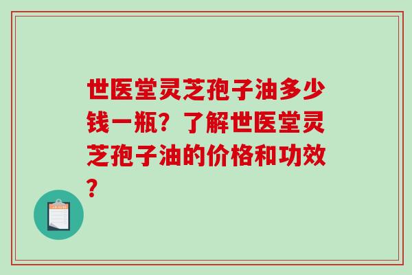 世医堂灵芝孢子油多少钱一瓶？了解世医堂灵芝孢子油的价格和功效？
