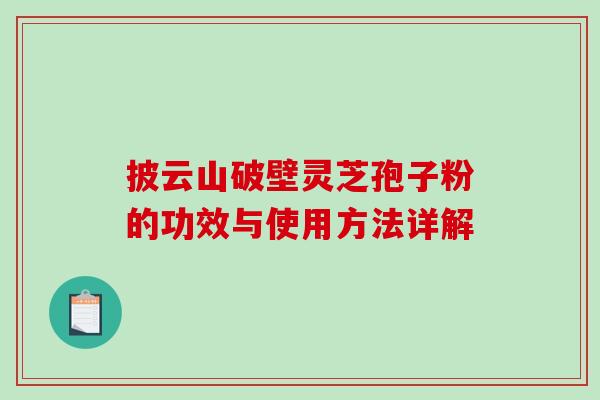 披云山破壁灵芝孢子粉的功效与使用方法详解