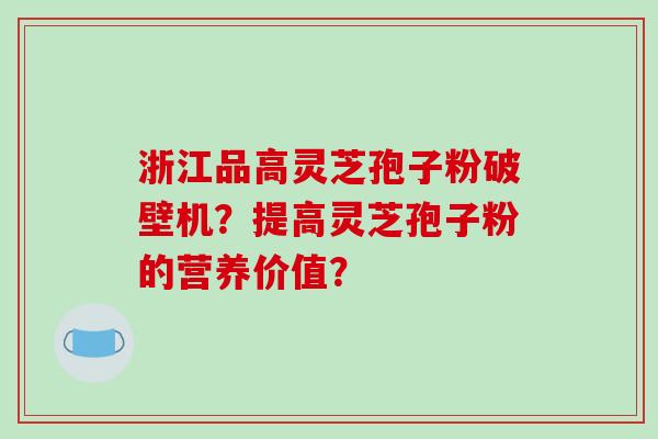 浙江品高灵芝孢子粉破壁机？提高灵芝孢子粉的营养价值？