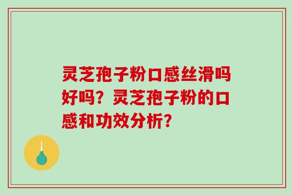 灵芝孢子粉口感丝滑吗好吗？灵芝孢子粉的口感和功效分析？