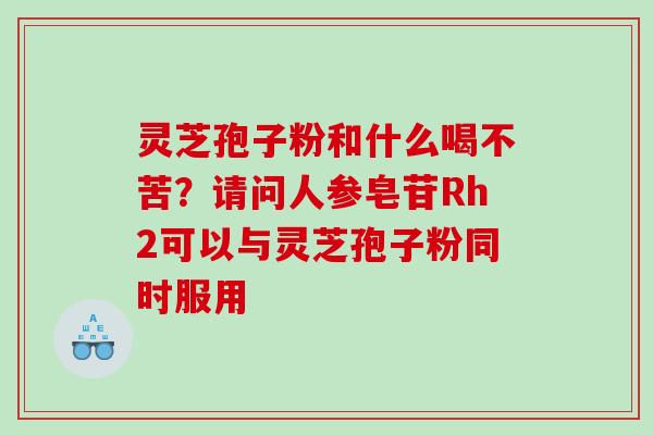灵芝孢子粉和什么喝不苦？请问人参皂苷Rh2可以与灵芝孢子粉同时服用
