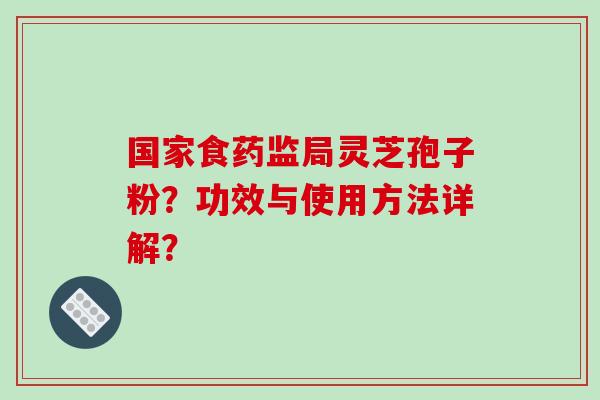 国家食药监局灵芝孢子粉？功效与使用方法详解？