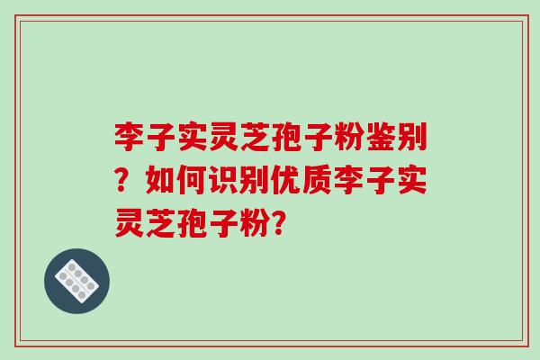 李子实灵芝孢子粉鉴别？如何识别优质李子实灵芝孢子粉？