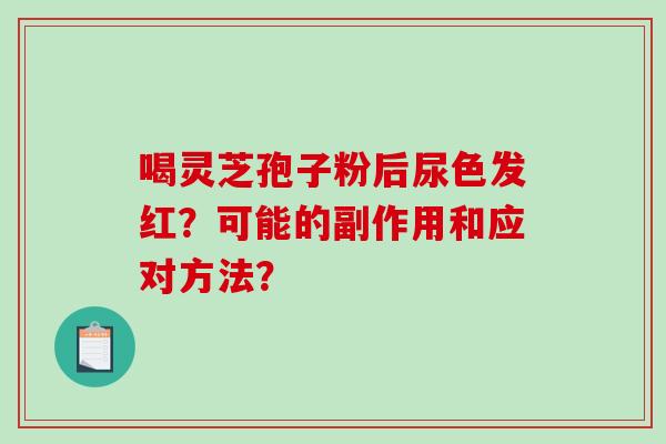 喝灵芝孢子粉后尿色发红？可能的副作用和应对方法？