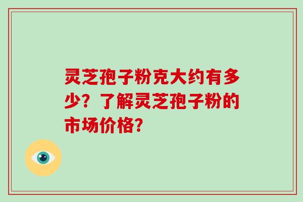 灵芝孢子粉克大约有多少？了解灵芝孢子粉的市场价格？