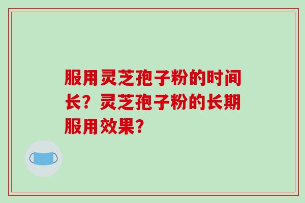 服用灵芝孢子粉的时间长？灵芝孢子粉的长期服用效果？