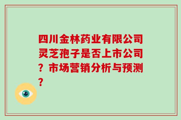 四川金林药业有限公司灵芝孢子是否上市公司？市场营销分析与预测？