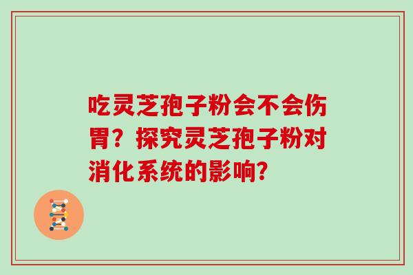 吃灵芝孢子粉会不会伤胃？探究灵芝孢子粉对消化系统的影响？