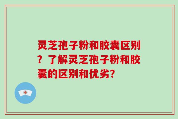 灵芝孢子粉和胶囊区别？了解灵芝孢子粉和胶囊的区别和优劣？