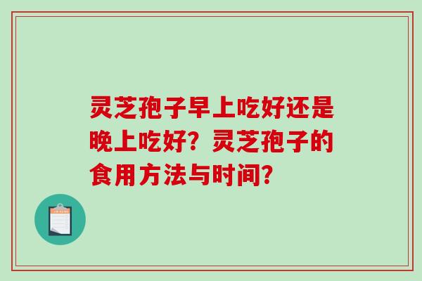 灵芝孢子早上吃好还是晚上吃好？灵芝孢子的食用方法与时间？