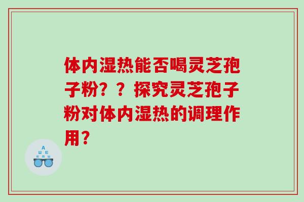 体内湿热能否喝灵芝孢子粉？？探究灵芝孢子粉对体内湿热的调理作用？