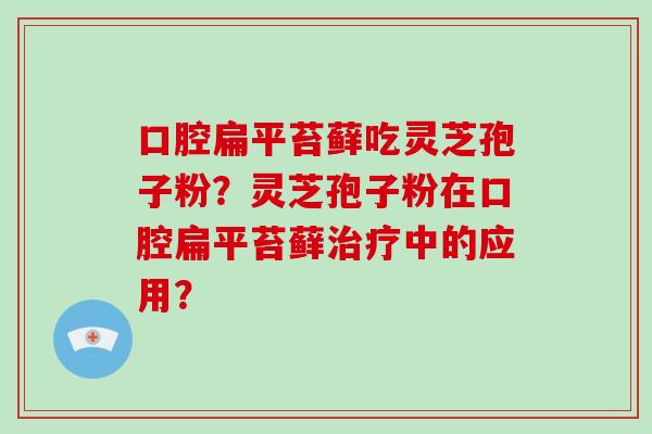 口腔扁平苔藓吃灵芝孢子粉？灵芝孢子粉在口腔扁平苔藓中的应用？
