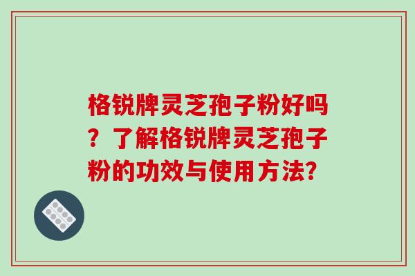 格锐牌灵芝孢子粉好吗？了解格锐牌灵芝孢子粉的功效与使用方法？