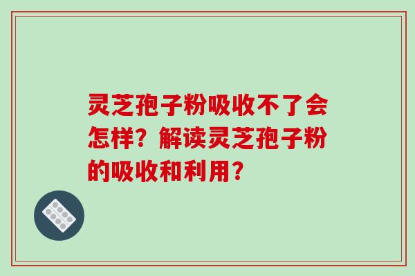 灵芝孢子粉吸收不了会怎样？解读灵芝孢子粉的吸收和利用？