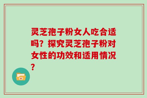 灵芝孢子粉女人吃合适吗？探究灵芝孢子粉对女性的功效和适用情况？