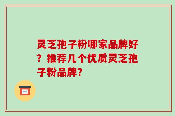 灵芝孢子粉哪家品牌好？推荐几个优质灵芝孢子粉品牌？