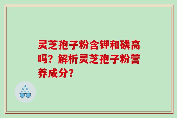 灵芝孢子粉含钾和磷高吗？解析灵芝孢子粉营养成分？