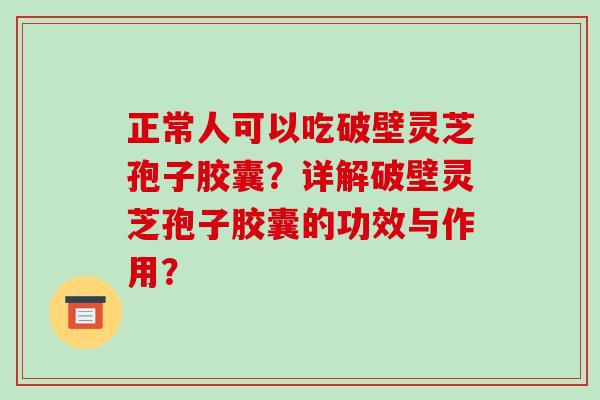 正常人可以吃破壁灵芝孢子胶囊？详解破壁灵芝孢子胶囊的功效与作用？