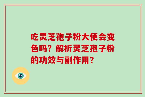 吃灵芝孢子粉大便会变色吗？解析灵芝孢子粉的功效与副作用？