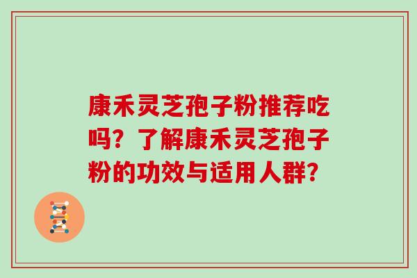 康禾灵芝孢子粉推荐吃吗？了解康禾灵芝孢子粉的功效与适用人群？