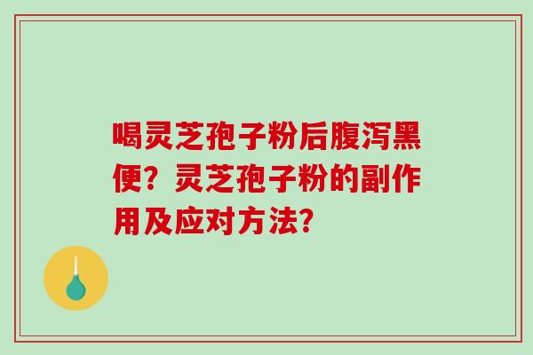 喝灵芝孢子粉后黑便？灵芝孢子粉的副作用及应对方法？