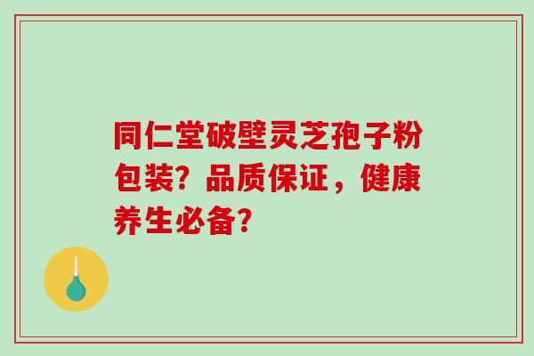 同仁堂破壁灵芝孢子粉包装？品质保证，健康养生必备？