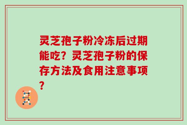 灵芝孢子粉冷冻后过期能吃？灵芝孢子粉的保存方法及食用注意事项？