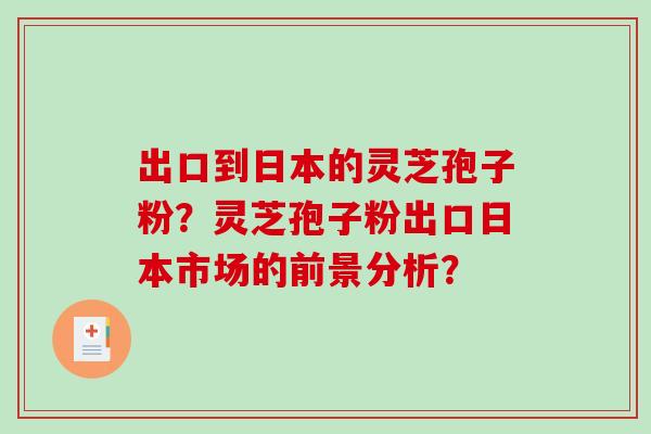 出口到日本的灵芝孢子粉？灵芝孢子粉出口日本市场的前景分析？