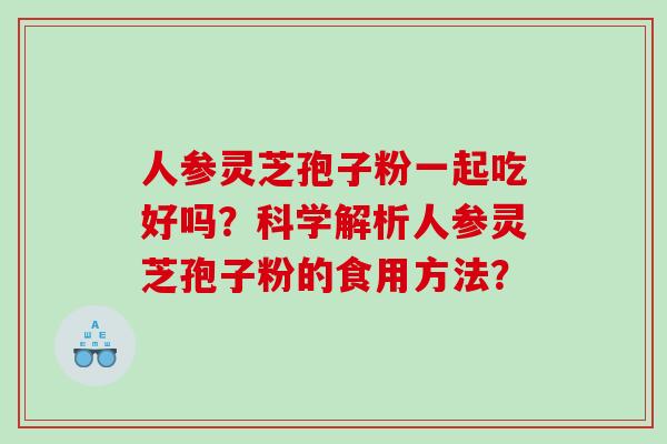 人参灵芝孢子粉一起吃好吗？科学解析人参灵芝孢子粉的食用方法？