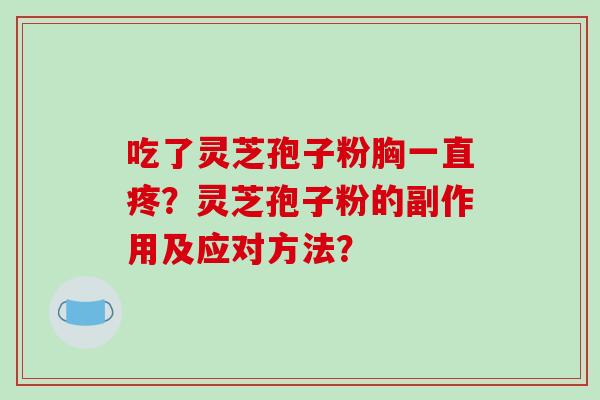 吃了灵芝孢子粉胸一直疼？灵芝孢子粉的副作用及应对方法？