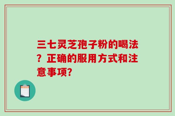 三七灵芝孢子粉的喝法？正确的服用方式和注意事项？