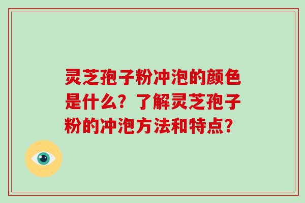 灵芝孢子粉冲泡的颜色是什么？了解灵芝孢子粉的冲泡方法和特点？