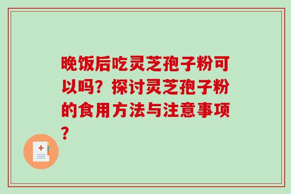 晚饭后吃灵芝孢子粉可以吗？探讨灵芝孢子粉的食用方法与注意事项？