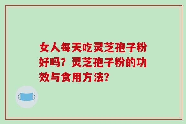 女人每天吃灵芝孢子粉好吗？灵芝孢子粉的功效与食用方法？