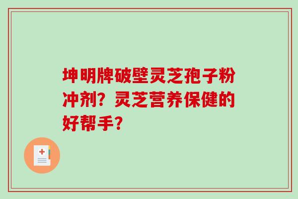 坤明牌破壁灵芝孢子粉冲剂？灵芝营养保健的好帮手？