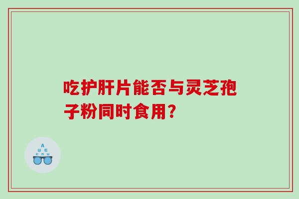 吃片能否与灵芝孢子粉同时食用？