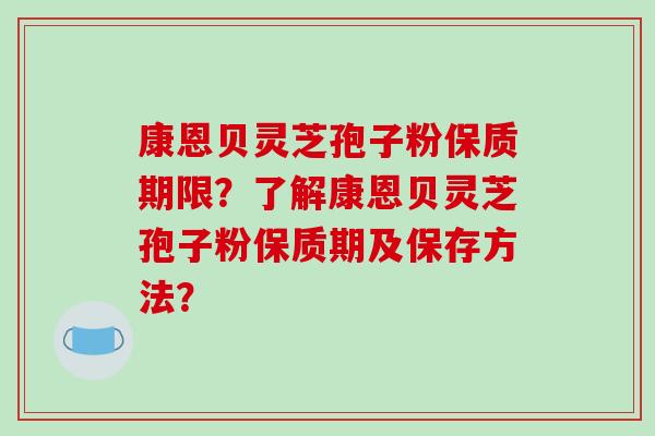 康恩贝灵芝孢子粉保质期限？了解康恩贝灵芝孢子粉保质期及保存方法？
