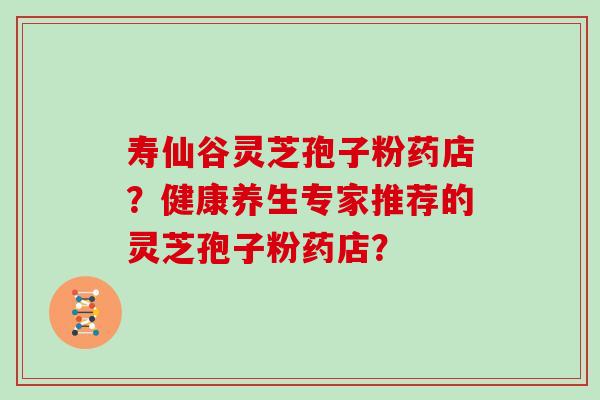 寿仙谷灵芝孢子粉药店？健康养生专家推荐的灵芝孢子粉药店？
