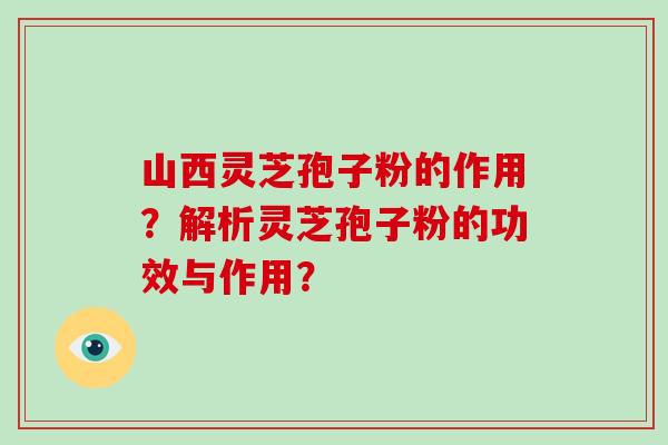 山西灵芝孢子粉的作用？解析灵芝孢子粉的功效与作用？