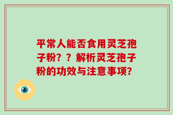 平常人能否食用灵芝孢子粉？？解析灵芝孢子粉的功效与注意事项？
